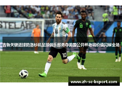 吉鲁关键进球助洛杉矶足球俱乐部勇夺美国公开杯老将价值闪耀全场 吉鲁关键进球助洛杉矶足球俱乐部勇夺美国公开杯老将价值闪耀全场