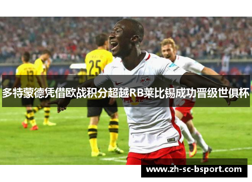 多特蒙德凭借欧战积分超越RB莱比锡成功晋级世俱杯 多特蒙德凭借欧战积分超越RB莱比锡成功晋级世俱杯