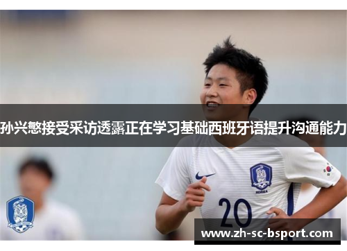 孙兴慜接受采访透露正在学习基础西班牙语提升沟通能力 孙兴慜接受采访透露正在学习基础西班牙语提升沟通能力