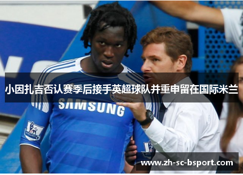 小因扎吉否认赛季后接手英超球队并重申留在国际米兰