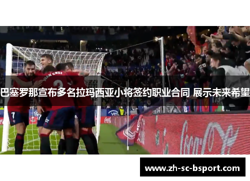 巴塞罗那宣布多名拉玛西亚小将签约职业合同 展示未来希望 巴塞罗那宣布多名拉玛西亚小将签约职业合同 展示未来希望