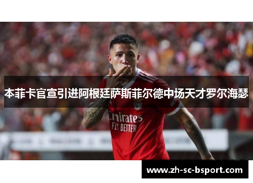 本菲卡官宣引进阿根廷萨斯菲尔德中场天才罗尔海瑟 本菲卡官宣引进阿根廷萨斯菲尔德中场天才罗尔海瑟