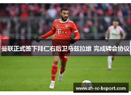 曼联正式签下拜仁右后卫马兹拉维 完成转会协议 曼联正式签下拜仁右后卫马兹拉维 完成转会协议