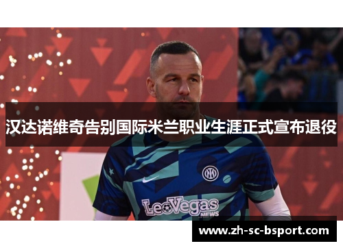 汉达诺维奇告别国际米兰职业生涯正式宣布退役 汉达诺维奇告别国际米兰职业生涯正式宣布退役