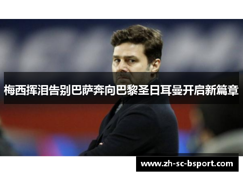 梅西挥泪告别巴萨奔向巴黎圣日耳曼开启新篇章 梅西挥泪告别巴萨奔向巴黎圣日耳曼开启新篇章