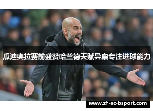 瓜迪奥拉赛前盛赞哈兰德天赋异禀专注进球能力 瓜迪奥拉赛前盛赞哈兰德天赋异禀专注进球能力