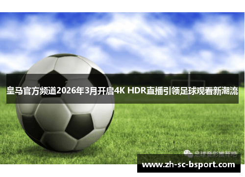 皇马官方频道2026年3月开启4K HDR直播引领足球观看新潮流