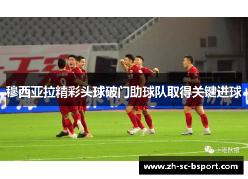 穆西亚拉精彩头球破门助球队取得关键进球 穆西亚拉精彩头球破门助球队取得关键进球