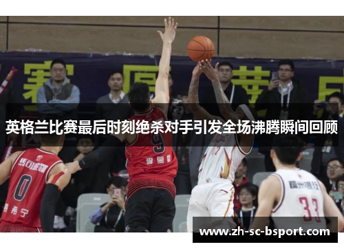 英格兰比赛最后时刻绝杀对手引发全场沸腾瞬间回顾
