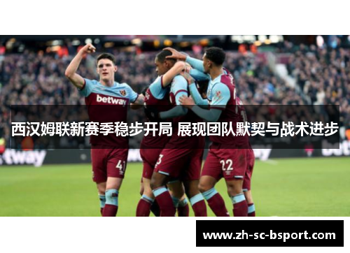 西汉姆联新赛季稳步开局 展现团队默契与战术进步