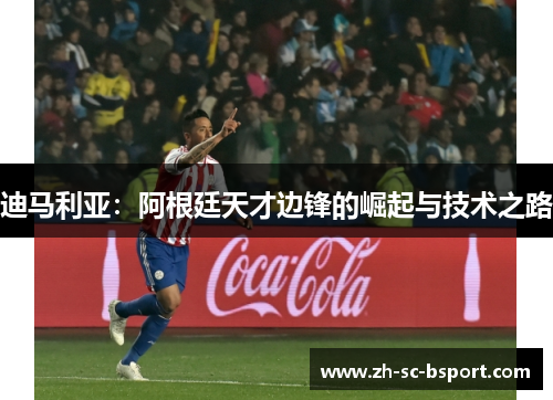 迪马利亚:阿根廷天才边锋的崛起与技术之路 迪马利亚:阿根廷天才边锋的崛起与技术之路