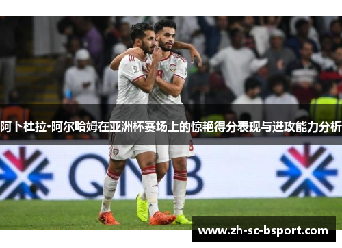 阿卜杜拉·阿尔哈姆在亚洲杯赛场上的惊艳得分表现与进攻能力分析
