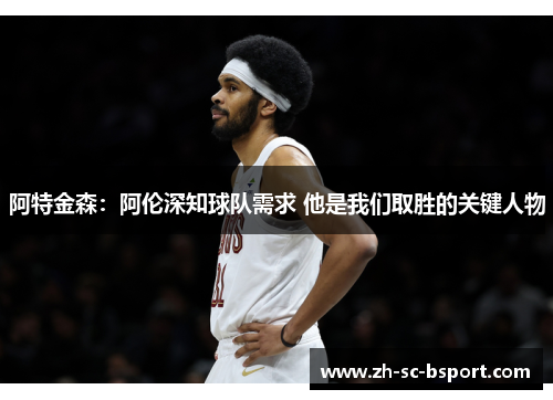 阿特金森：阿伦深知球队需求 他是我们取胜的关键人物