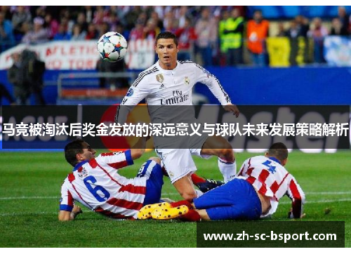 马竞被淘汰后奖金发放的深远意义与球队未来发展策略解析 马竞被淘汰后奖金发放的深远意义与球队未来发展策略解析