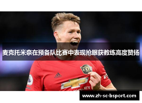 麦克托米奈在预备队比赛中表现抢眼获教练高度赞扬 麦克托米奈在预备队比赛中表现抢眼获教练高度赞扬