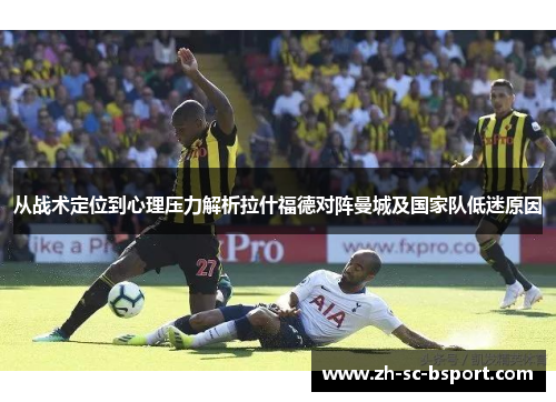 从战术定位到心理压力解析拉什福德对阵曼城及国家队低迷原因 从战术定位到心理压力解析拉什福德对阵曼城及国家队低迷原因